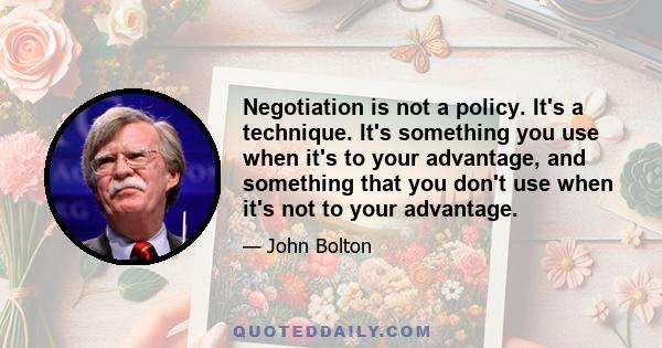 Negotiation is not a policy. It's a technique. It's something you use when it's to your advantage, and something that you don't use when it's not to your advantage.