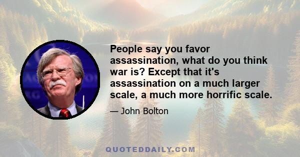 People say you favor assassination, what do you think war is? Except that it's assassination on a much larger scale, a much more horrific scale.