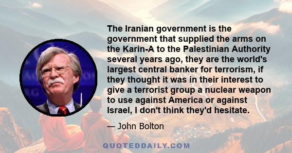 The Iranian government is the government that supplied the arms on the Karin-A to the Palestinian Authority several years ago, they are the world's largest central banker for terrorism, if they thought it was in their