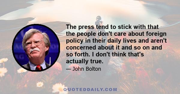 The press tend to stick with that the people don't care about foreign policy in their daily lives and aren't concerned about it and so on and so forth. I don't think that's actually true.