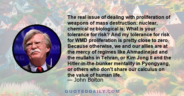 The real issue of dealing with proliferation of weapons of mass destruction: nuclear, chemical or biological is: What is your tolerance for risk? And my tolerance for risk for WMD proliferation is pretty close to zero.