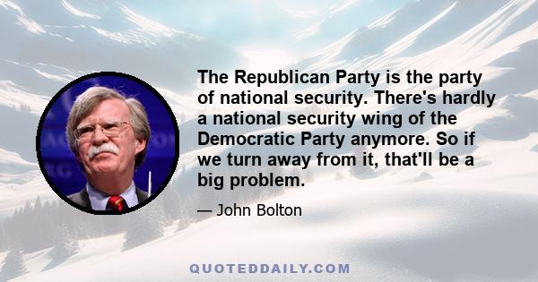 The Republican Party is the party of national security. There's hardly a national security wing of the Democratic Party anymore. So if we turn away from it, that'll be a big problem.