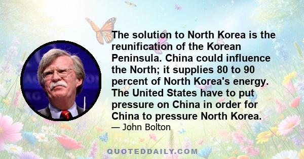 The solution to North Korea is the reunification of the Korean Peninsula. China could influence the North; it supplies 80 to 90 percent of North Korea's energy. The United States have to put pressure on China in order