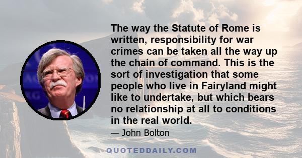 The way the Statute of Rome is written, responsibility for war crimes can be taken all the way up the chain of command. This is the sort of investigation that some people who live in Fairyland might like to undertake,