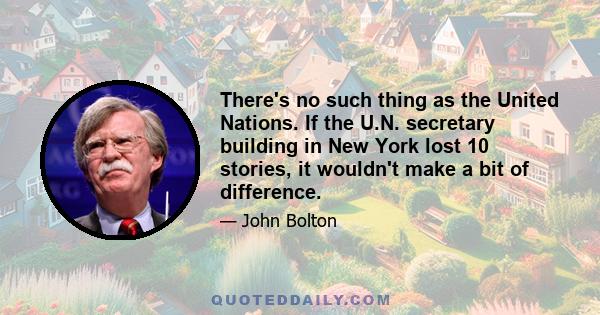 There's no such thing as the United Nations. If the U.N. secretary building in New York lost 10 stories, it wouldn't make a bit of difference.