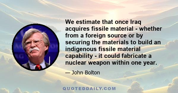 We estimate that once Iraq acquires fissile material - whether from a foreign source or by securing the materials to build an indigenous fissile material capability - it could fabricate a nuclear weapon within one year.