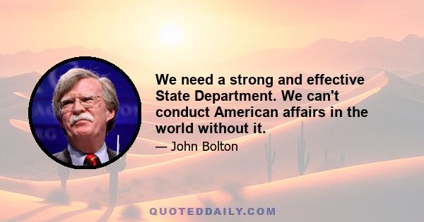 We need a strong and effective State Department. We can't conduct American affairs in the world without it.