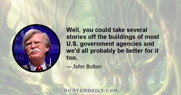 Well, you could take several stories off the buildings of most U.S. government agencies and we'd all probably be better for it too.