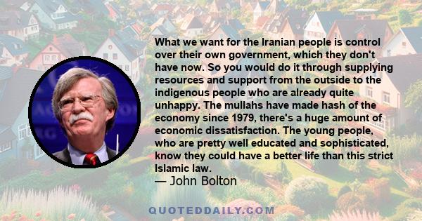 What we want for the Iranian people is control over their own government, which they don't have now. So you would do it through supplying resources and support from the outside to the indigenous people who are already