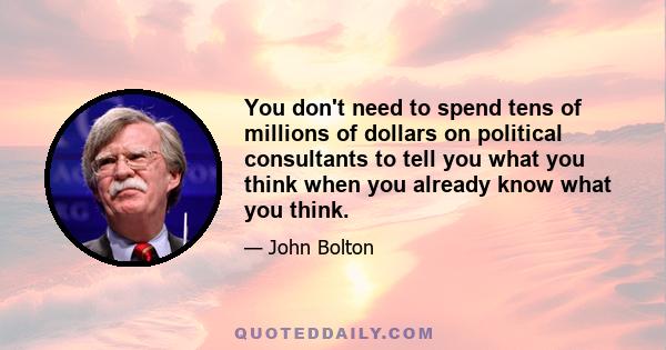 You don't need to spend tens of millions of dollars on political consultants to tell you what you think when you already know what you think.