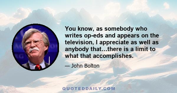 You know, as somebody who writes op-eds and appears on the television, I appreciate as well as anybody that…there is a limit to what that accomplishes.