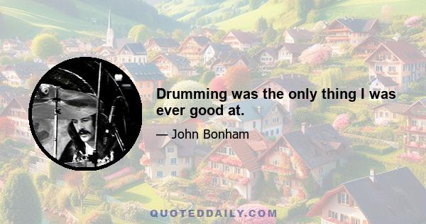 Drumming was the only thing I was ever good at.