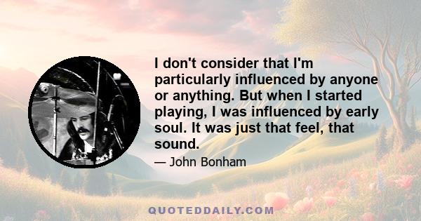 I don't consider that I'm particularly influenced by anyone or anything. But when I started playing, I was influenced by early soul. It was just that feel, that sound.