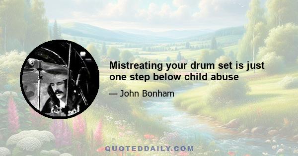 Mistreating your drum set is just one step below child abuse