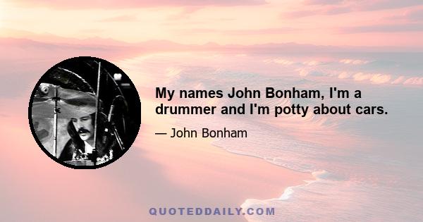 My names John Bonham, I'm a drummer and I'm potty about cars.