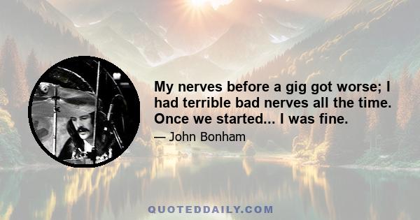 My nerves before a gig got worse; I had terrible bad nerves all the time. Once we started... I was fine.