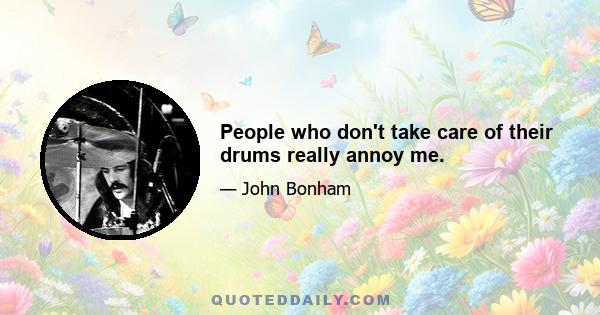 People who don't take care of their drums really annoy me.