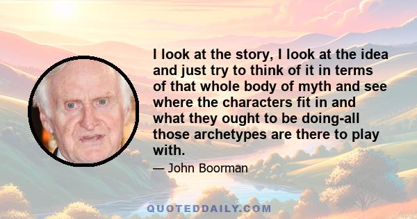 I look at the story, I look at the idea and just try to think of it in terms of that whole body of myth and see where the characters fit in and what they ought to be doing-all those archetypes are there to play with.