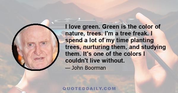 I love green. Green is the color of nature, trees. I'm a tree freak. I spend a lot of my time planting trees, nurturing them, and studying them. It's one of the colors I couldn't live without.