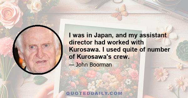 I was in Japan, and my assistant director had worked with Kurosawa. I used quite of number of Kurosawa's crew.