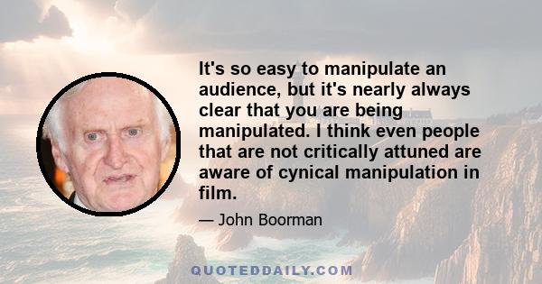 It's so easy to manipulate an audience, but it's nearly always clear that you are being manipulated. I think even people that are not critically attuned are aware of cynical manipulation in film.