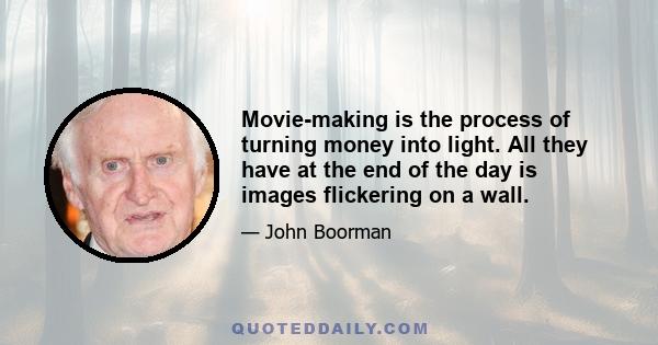 Movie-making is the process of turning money into light. All they have at the end of the day is images flickering on a wall.