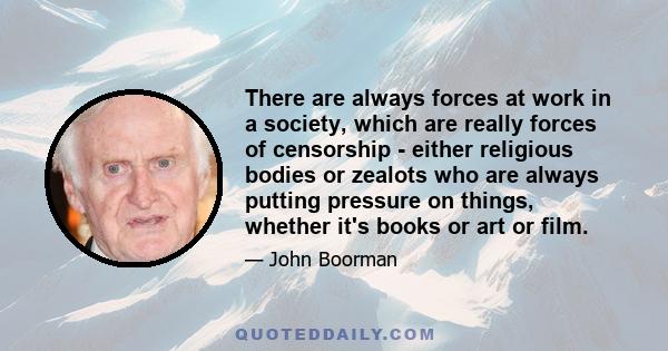 There are always forces at work in a society, which are really forces of censorship - either religious bodies or zealots who are always putting pressure on things, whether it's books or art or film.