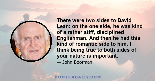 There were two sides to David Lean: on the one side, he was kind of a rather stiff, disciplined Englishman. And then he had this kind of romantic side to him. I think being true to both sides of your nature is important.