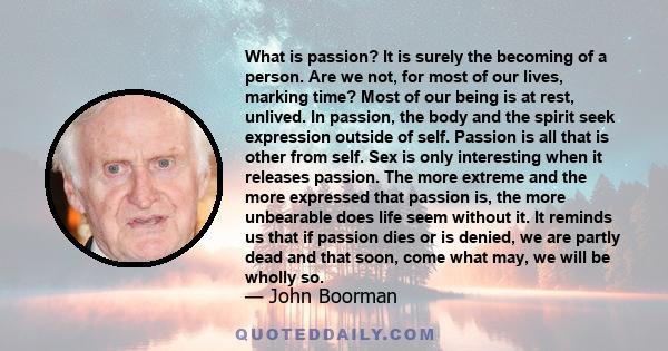 What is passion? It is surely the becoming of a person. Are we not, for most of our lives, marking time? Most of our being is at rest, unlived. In passion, the body and the spirit seek expression outside of self.