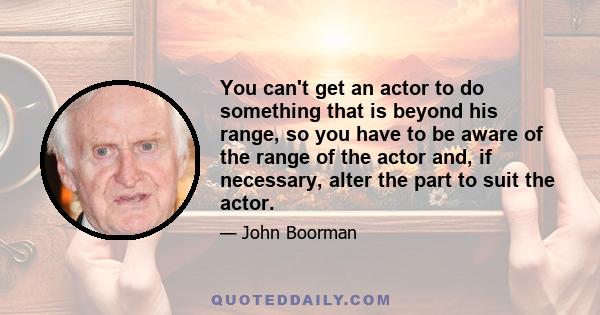 You can't get an actor to do something that is beyond his range, so you have to be aware of the range of the actor and, if necessary, alter the part to suit the actor.