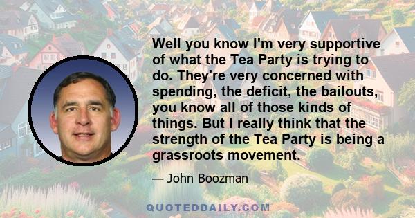 Well you know I'm very supportive of what the Tea Party is trying to do. They're very concerned with spending, the deficit, the bailouts, you know all of those kinds of things. But I really think that the strength of