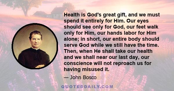 Health is God's great gift, and we must spend it entirely for Him. Our eyes should see only for God, our feet walk only for Him, our hands labor for Him alone; in short, our entire body should serve God while we still