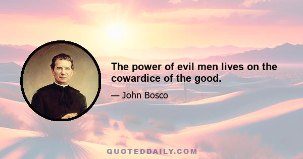 The power of evil men lives on the cowardice of the good.