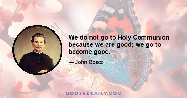 We do not go to Holy Communion because we are good; we go to become good.