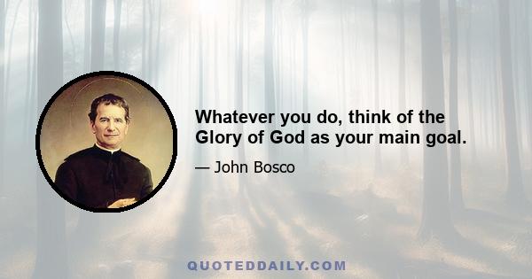 Whatever you do, think of the Glory of God as your main goal.