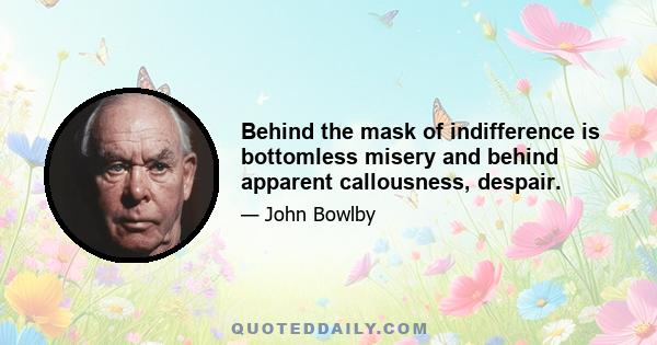 Behind the mask of indifference is bottomless misery and behind apparent callousness, despair.