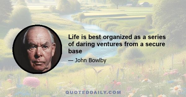 Life is best organized as a series of daring ventures from a secure base