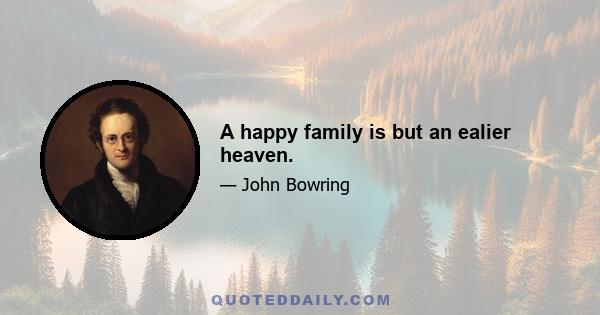 A happy family is but an ealier heaven.