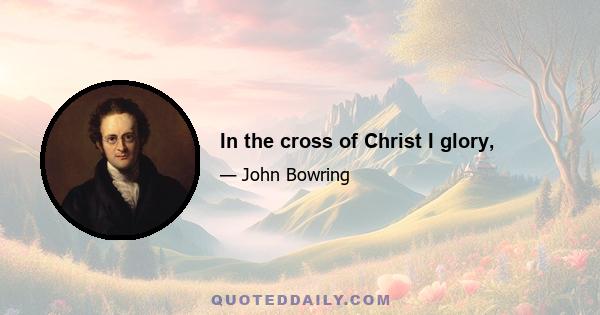 In the cross of Christ I glory,