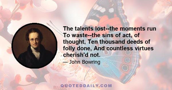 The talents lost--the moments run To waste--the sins of act, of thought, Ten thousand deeds of folly done, And countless virtues cherish'd not.