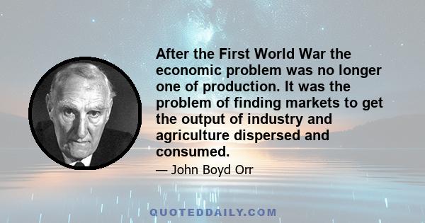 After the First World War the economic problem was no longer one of production. It was the problem of finding markets to get the output of industry and agriculture dispersed and consumed.