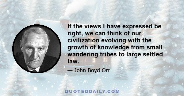 If the views I have expressed be right, we can think of our civilization evolving with the growth of knowledge from small wandering tribes to large settled law.