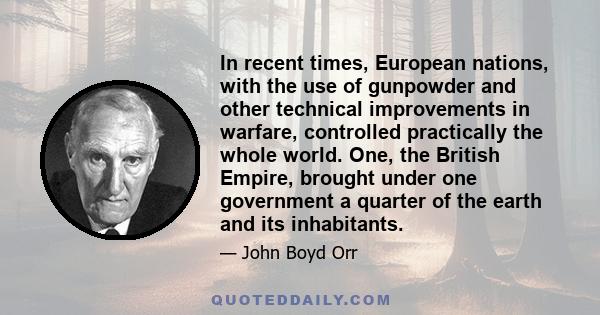 In recent times, European nations, with the use of gunpowder and other technical improvements in warfare, controlled practically the whole world. One, the British Empire, brought under one government a quarter of the