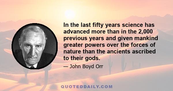 In the last fifty years science has advanced more than in the 2,000 previous years and given mankind greater powers over the forces of nature than the ancients ascribed to their gods.