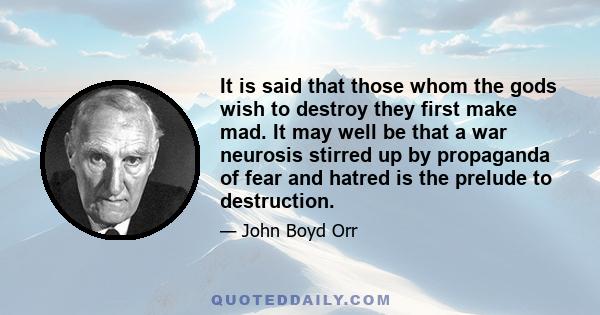 It is said that those whom the gods wish to destroy they first make mad. It may well be that a war neurosis stirred up by propaganda of fear and hatred is the prelude to destruction.