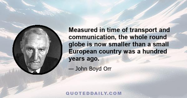 Measured in time of transport and communication, the whole round globe is now smaller than a small European country was a hundred years ago.