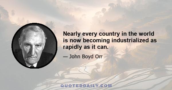 Nearly every country in the world is now becoming industrialized as rapidly as it can.