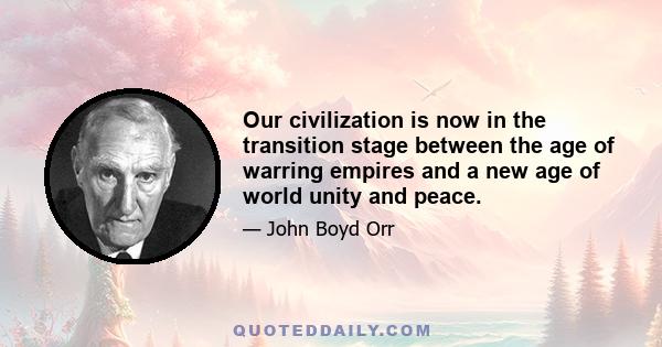 Our civilization is now in the transition stage between the age of warring empires and a new age of world unity and peace.