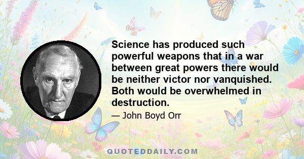 Science has produced such powerful weapons that in a war between great powers there would be neither victor nor vanquished. Both would be overwhelmed in destruction.