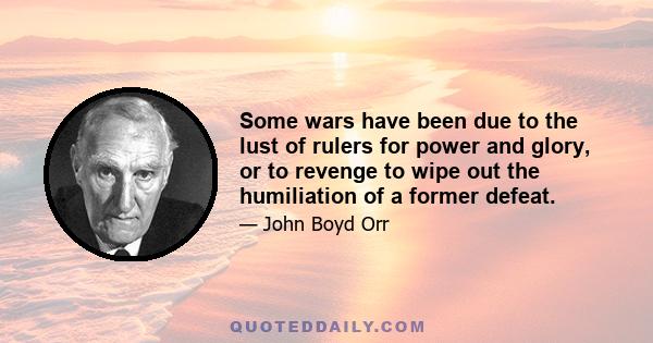 Some wars have been due to the lust of rulers for power and glory, or to revenge to wipe out the humiliation of a former defeat.